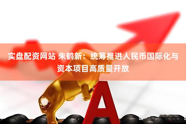 实盘配资网站 朱鹤新：统筹推进人民币国际化与资本项目高质量开放