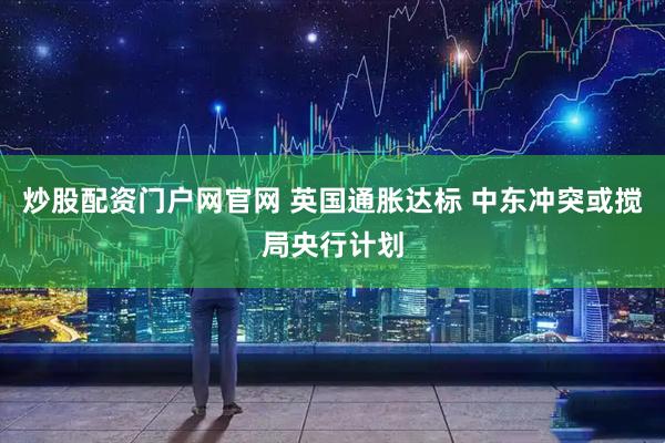 炒股配资门户网官网 英国通胀达标 中东冲突或搅局央行计划