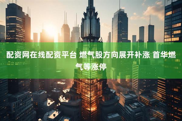 配资网在线配资平台 燃气股方向展开补涨 首华燃气等涨停