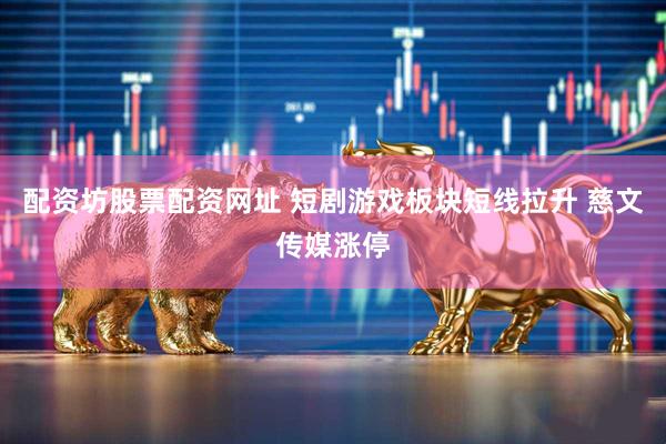 配资坊股票配资网址 短剧游戏板块短线拉升 慈文传媒涨停