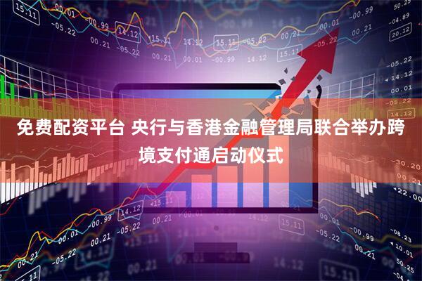 免费配资平台 央行与香港金融管理局联合举办跨境支付通启动仪式
