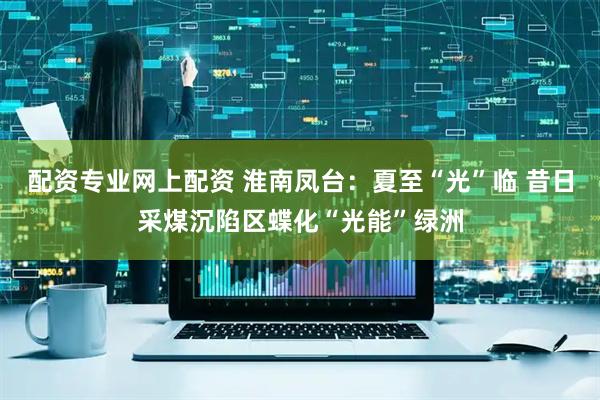 配资专业网上配资 淮南凤台：夏至“光”临 昔日采煤沉陷区蝶化“光能”绿洲