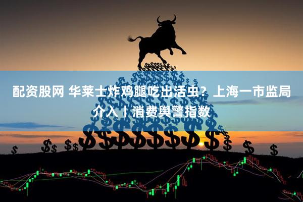配资股网 华莱士炸鸡腿吃出活虫？上海一市监局介入丨消费舆警指数