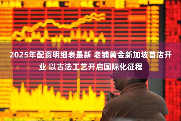 2025年配资明细表最新 老铺黄金新加坡首店开业 以古法工艺开启国际化征程
