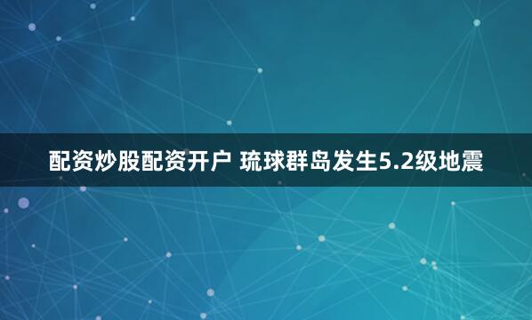 配资炒股配资开户 琉球群岛发生5.2级地震