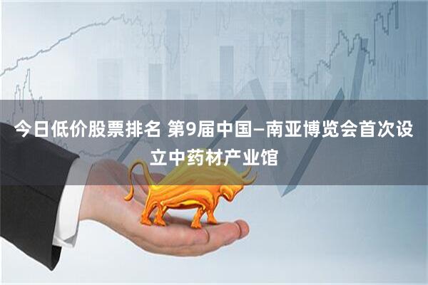 今日低价股票排名 第9届中国—南亚博览会首次设立中药材产业馆