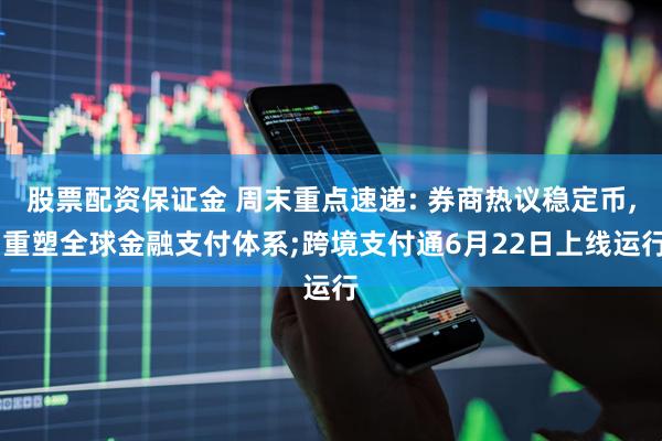 股票配资保证金 周末重点速递: 券商热议稳定币, 重塑全球金融支付体系;跨境支付通6月22日上线运行
