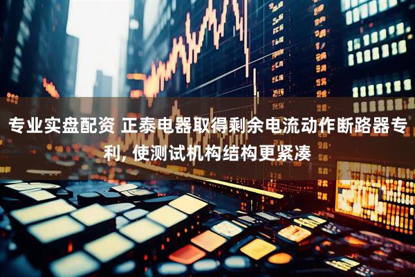 专业实盘配资 正泰电器取得剩余电流动作断路器专利, 使测试机构结构更紧凑