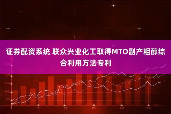 证券配资系统 联众兴业化工取得MTO副产粗醇综合利用方法专利