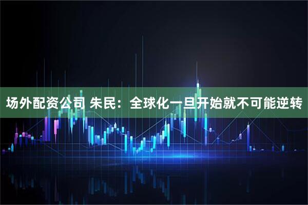 场外配资公司 朱民：全球化一旦开始就不可能逆转