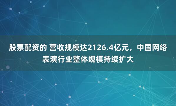 股票配资的 营收规模达2126.4亿元，中国网络表演行业整体规模持续扩大
