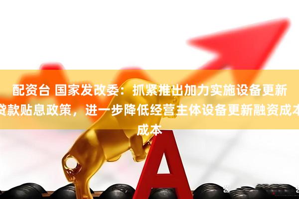 配资台 国家发改委：抓紧推出加力实施设备更新贷款贴息政策，进一步降低经营主体设备更新融资成本