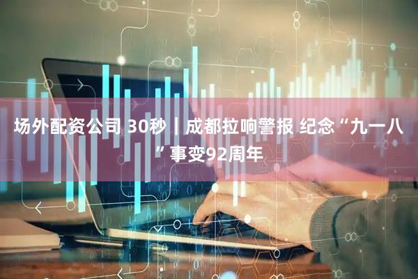场外配资公司 30秒｜成都拉响警报 纪念“九一八”事变92周年