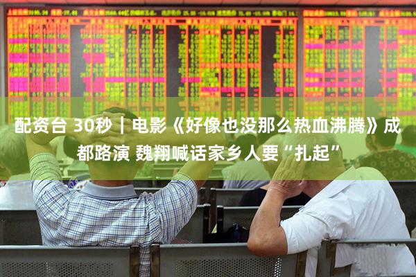 配资台 30秒｜电影《好像也没那么热血沸腾》成都路演 魏翔喊话家乡人要“扎起”