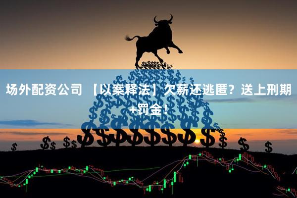 场外配资公司 【以案释法】欠薪还逃匿？送上刑期+罚金！