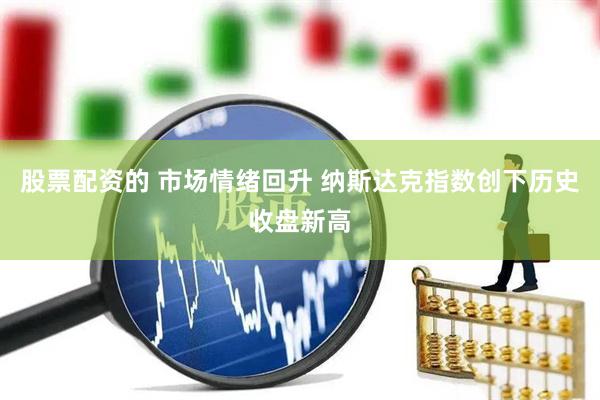 股票配资的 市场情绪回升 纳斯达克指数创下历史收盘新高