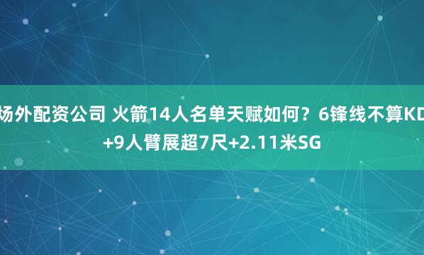 场外配资公司 火箭14人名单天赋如何？6锋线不算KD+9人臂展超7尺+2.11米SG