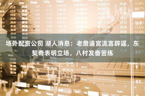 场外配资公司 湖人消息：老詹逼宫流言辟谣，东契奇表明立场，八村发奋苦练