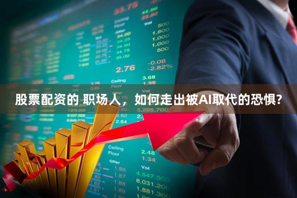 股票配资的 职场人，如何走出被AI取代的恐惧?