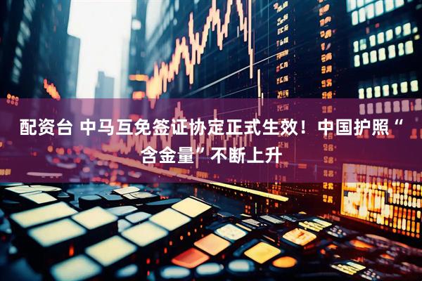 配资台 中马互免签证协定正式生效！中国护照“含金量”不断上升