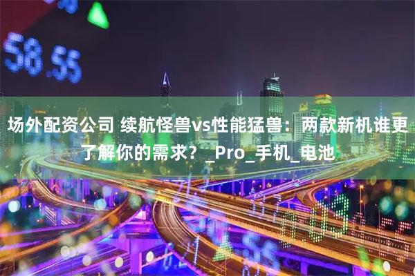 场外配资公司 续航怪兽vs性能猛兽：两款新机谁更了解你的需求？_Pro_手机_电池