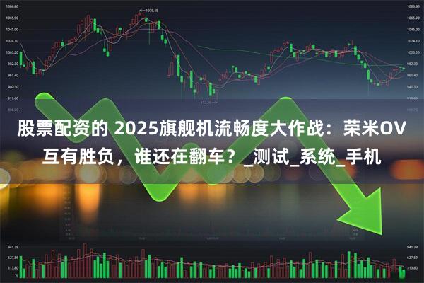 股票配资的 2025旗舰机流畅度大作战：荣米OV互有胜负，谁还在翻车？_测试_系统_手机