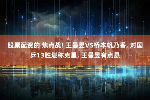 股票配资的 焦点战! 王曼昱VS桥本帆乃香, 对国乒13胜堪称克星, 王曼昱有点悬