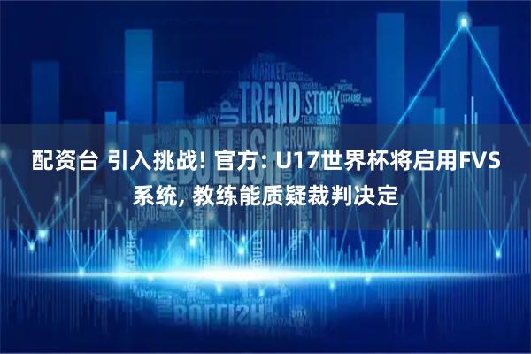 配资台 引入挑战! 官方: U17世界杯将启用FVS系统, 教练能质疑裁判决定