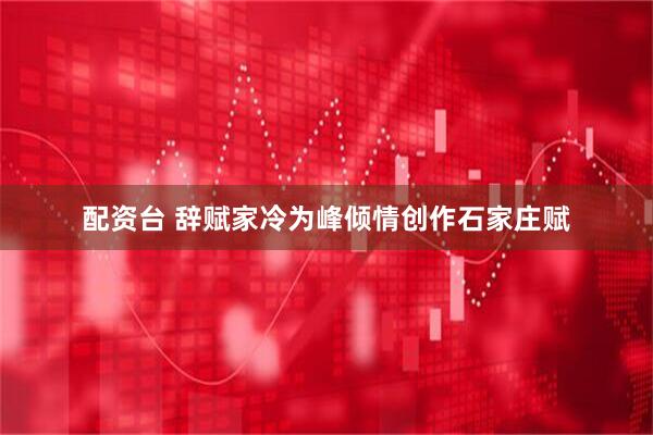 配资台 辞赋家冷为峰倾情创作石家庄赋