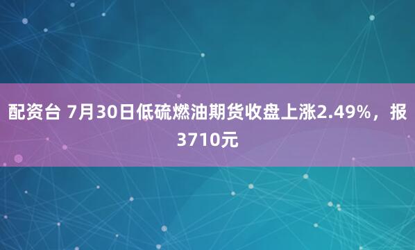 配资台 7月30日低硫燃油期货收盘上涨2.49%，报3710元