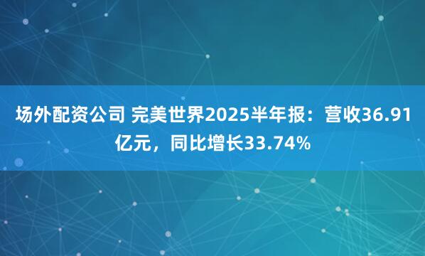 场外配资公司 完美世界2025半年报：营收36.91亿元，同比增长33.74%