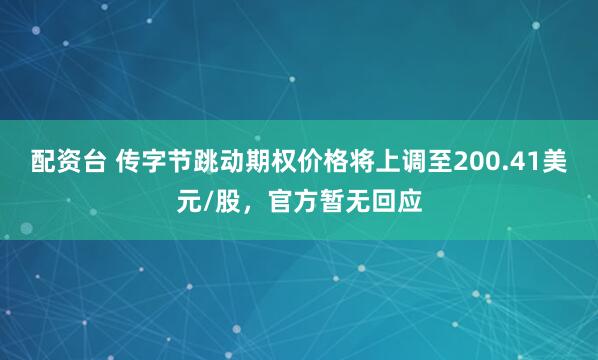 配资台 传字节跳动期权价格将上调至200.41美元/股，官方暂无回应