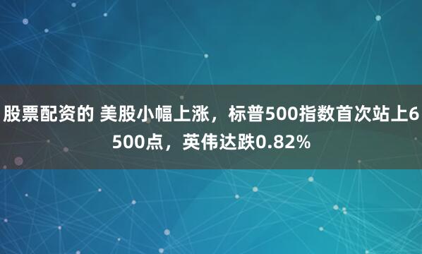 股票配资的 美股小幅上涨，标普500指数首次站上6500点，英伟达跌0.82%
