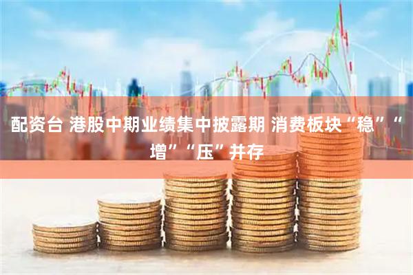 配资台 港股中期业绩集中披露期 消费板块“稳”“增”“压”并存
