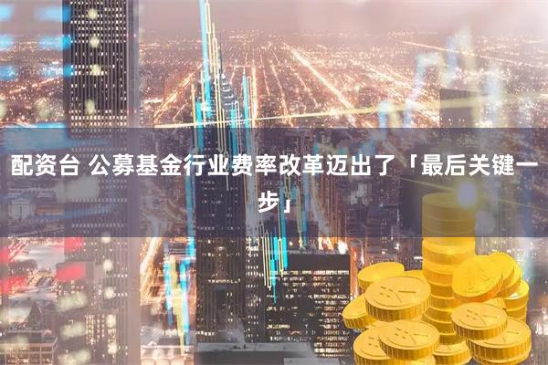 配资台 公募基金行业费率改革迈出了「最后关键一步」