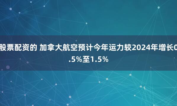 股票配资的 加拿大航空预计今年运力较2024年增长0.5%至1.5%