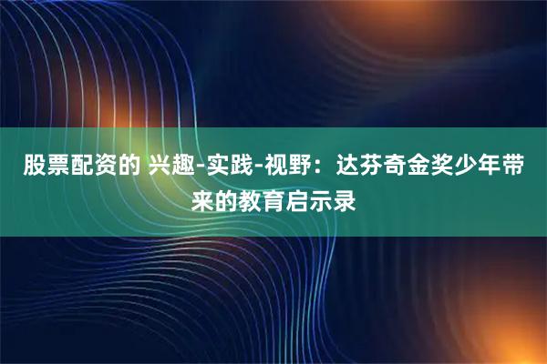 股票配资的 兴趣-实践-视野：达芬奇金奖少年带来的教育启示录
