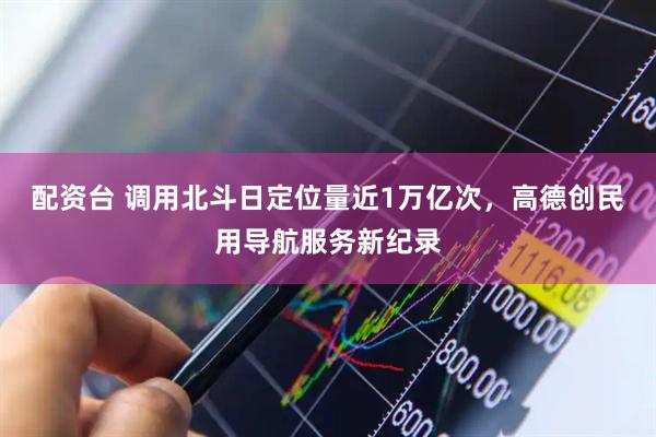配资台 调用北斗日定位量近1万亿次，高德创民用导航服务新纪录