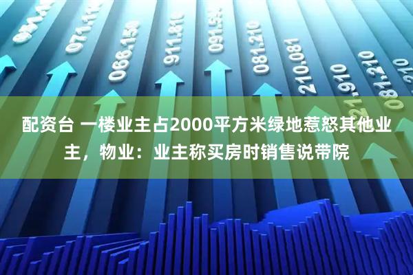配资台 一楼业主占2000平方米绿地惹怒其他业主，物业：业主称买房时销售说带院