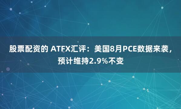 股票配资的 ATFX汇评:美国8月PCE数据来袭,预计维持2.9%不变