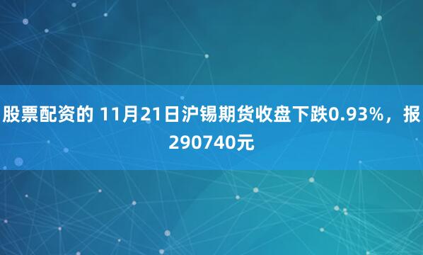 股票配资的 11月21日沪锡期货收盘下跌0.93%,报290740元