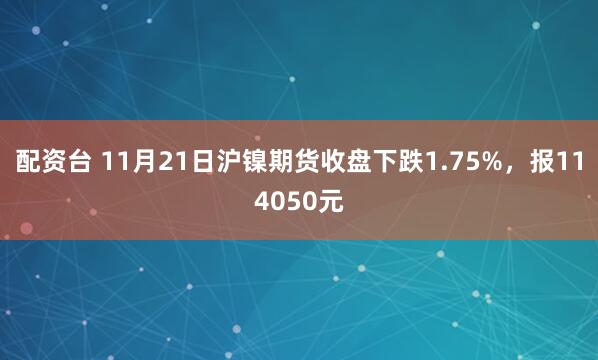 配资台 11月21日沪镍期货收盘下跌1.75%，报114050元