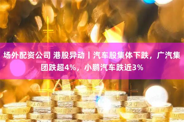 场外配资公司 港股异动丨汽车股集体下跌,广汽集团跌超4%,小鹏汽车跌近3%