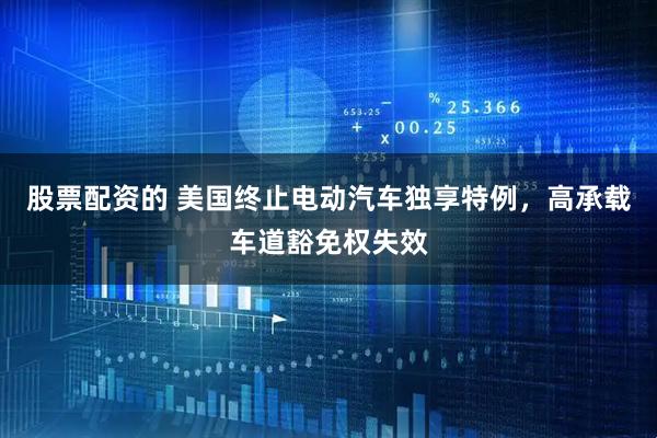 股票配资的 美国终止电动汽车独享特例,高承载车道豁免权失效