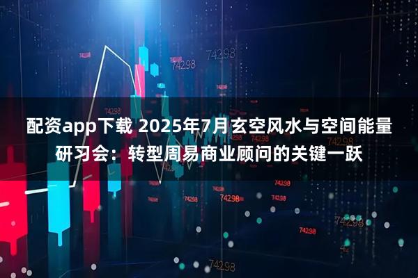配资app下载 2025年7月玄空风水与空间能量研习会：转型周易商业顾问的关键一跃