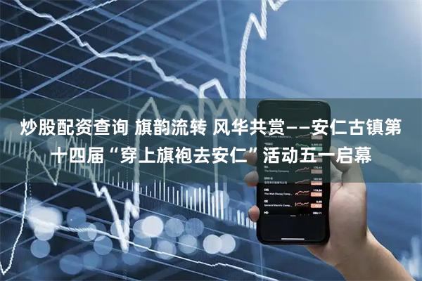 炒股配资查询 旗韵流转 风华共赏——安仁古镇第十四届“穿上旗袍去安仁”活动五一启幕