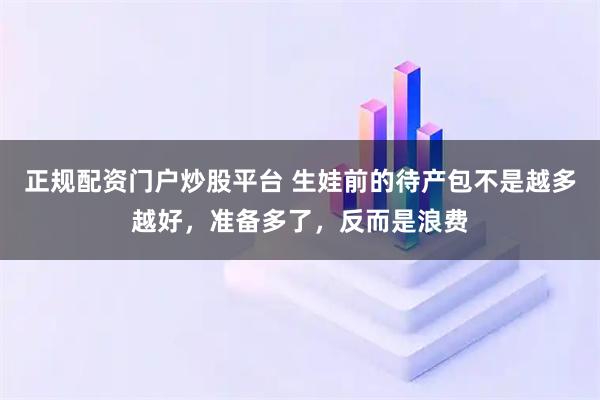正规配资门户炒股平台 生娃前的待产包不是越多越好，准备多了，反而是浪费