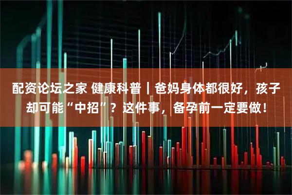 配资论坛之家 健康科普｜爸妈身体都很好，孩子却可能“中招”？这件事，备孕前一定要做！