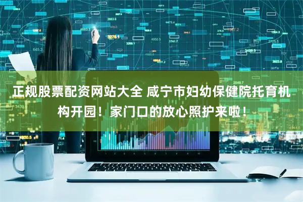正规股票配资网站大全 咸宁市妇幼保健院托育机构开园！家门口的放心照护来啦！