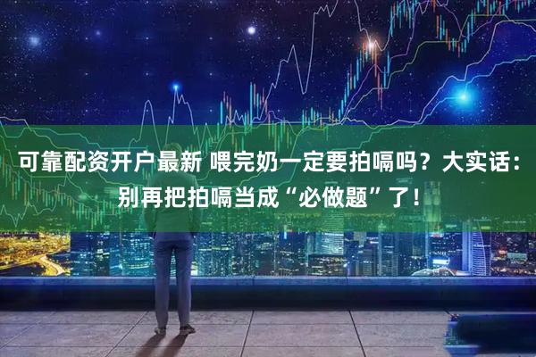 可靠配资开户最新 喂完奶一定要拍嗝吗？大实话：别再把拍嗝当成“必做题”了！